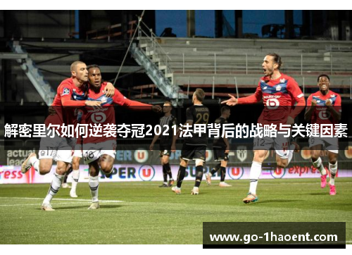 解密里尔如何逆袭夺冠2021法甲背后的战略与关键因素 解密里尔如何逆袭夺冠2021法甲背后的战略与关键因素