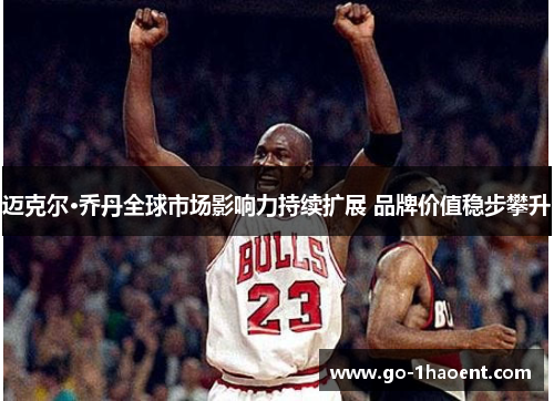 迈克尔·乔丹全球市场影响力持续扩展 品牌价值稳步攀升 迈克尔·乔丹全球市场影响力持续扩展 品牌价值稳步攀升