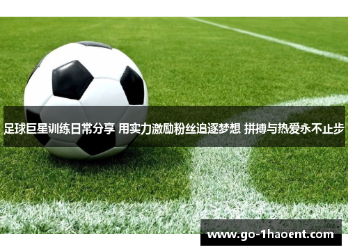 足球巨星训练日常分享 用实力激励粉丝追逐梦想 拼搏与热爱永不止步