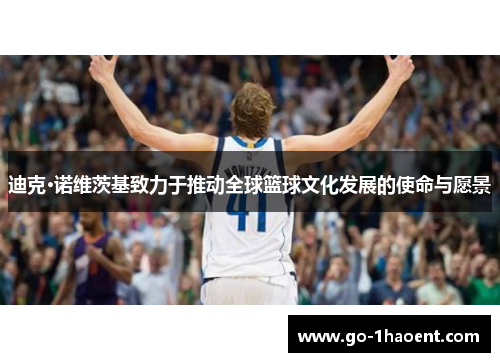 迪克·诺维茨基致力于推动全球篮球文化发展的使命与愿景 迪克·诺维茨基致力于推动全球篮球文化发展的使命与愿景