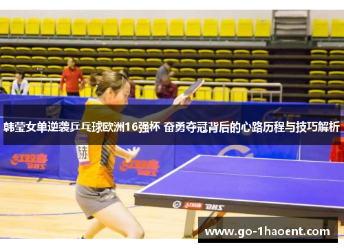 韩莹女单逆袭乒乓球欧洲16强杯 奋勇夺冠背后的心路历程与技巧解析