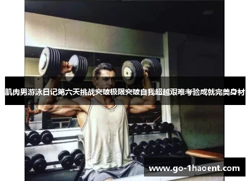 肌肉男游泳日记第六天挑战突破极限突破自我超越艰难考验成就完美身材