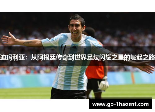 迪玛利亚：从阿根廷传奇到世界足坛闪耀之星的崛起之路