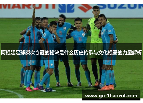 阿根廷足球屡次夺冠的秘诀是什么历史传承与文化根基的力量解析 阿根廷足球屡次夺冠的秘诀是什么历史传承与文化根基的力量解析