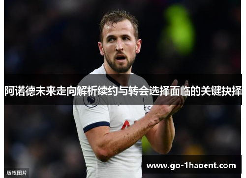 阿诺德未来走向解析续约与转会选择面临的关键抉择