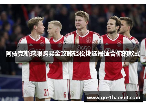 阿贾克斯球服购买全攻略轻松挑选最适合你的款式 阿贾克斯球服购买全攻略轻松挑选最适合你的款式