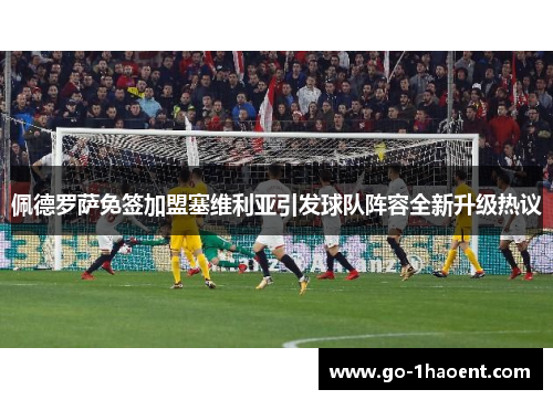 佩德罗萨免签加盟塞维利亚引发球队阵容全新升级热议 佩德罗萨免签加盟塞维利亚引发球队阵容全新升级热议