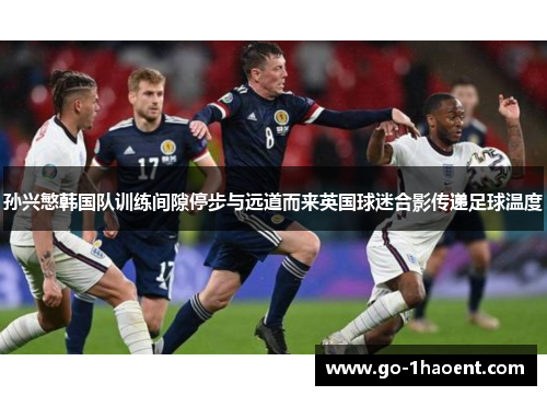 孙兴慜韩国队训练间隙停步与远道而来英国球迷合影传递足球温度 孙兴慜韩国队训练间隙停步与远道而来英国球迷合影传递足球温度
